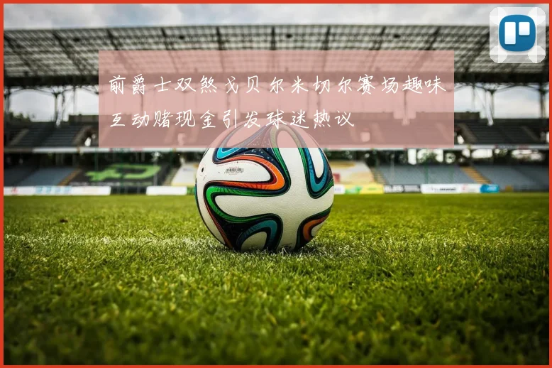 前爵士双煞戈贝尔米切尔赛场趣味互动赌现金引发球迷热议