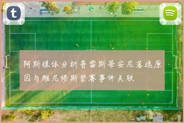 阿斯媒体分析普雷斯蒂安尼落选原因与维尼修斯禁赛事件关联