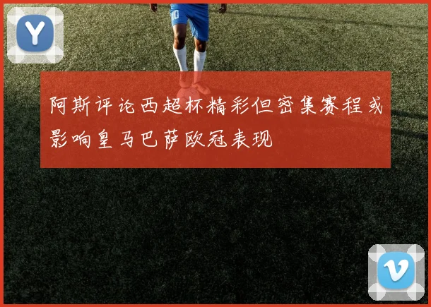 阿斯评论西超杯精彩但密集赛程或影响皇马巴萨欧冠表现