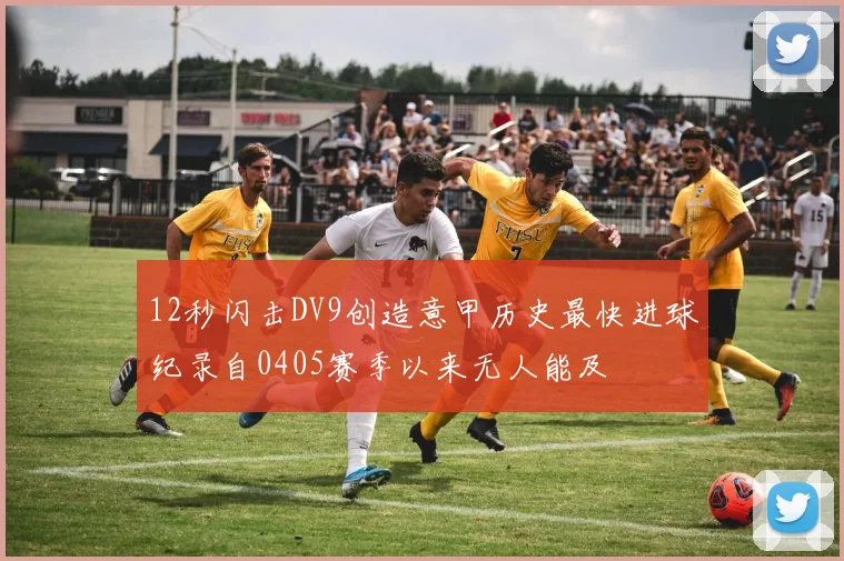 12秒闪击DV9创造意甲历史最快进球纪录自0405赛季以来无人能及