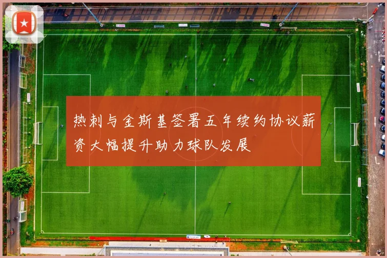热刺与金斯基签署五年续约协议薪资大幅提升助力球队发展