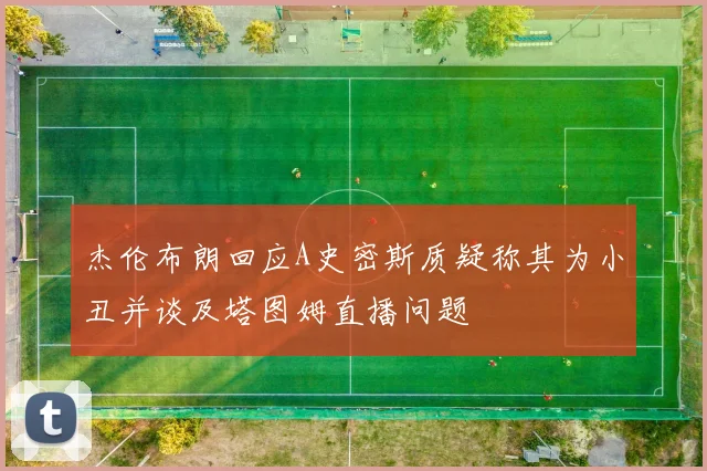 杰伦布朗回应A史密斯质疑称其为小丑并谈及塔图姆直播问题