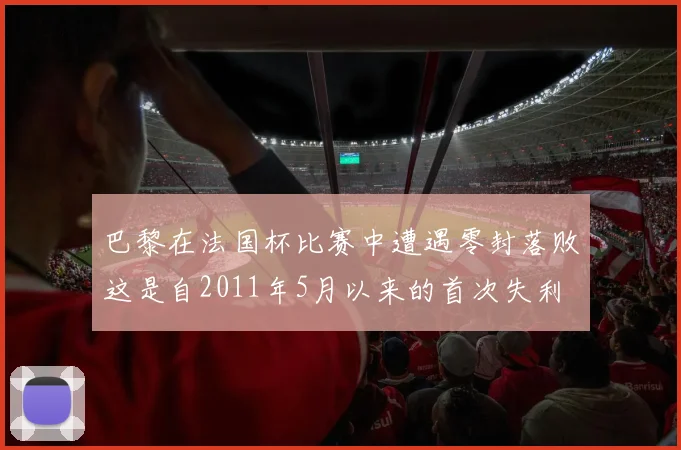 巴黎在法国杯比赛中遭遇零封落败这是自2011年5月以来的首次失利