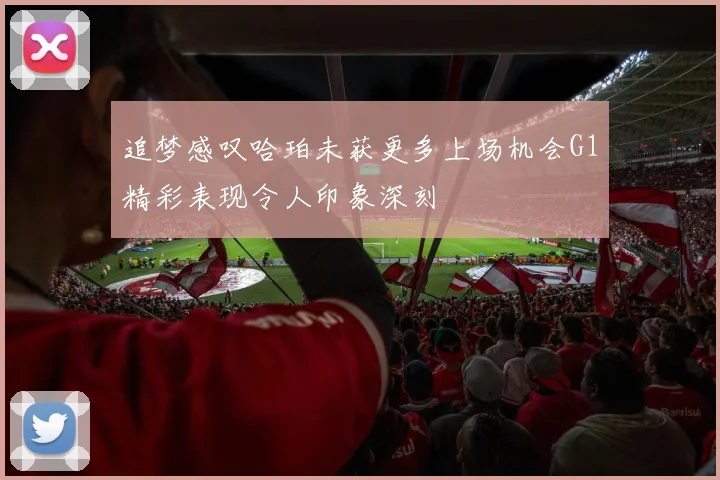 追梦感叹哈珀未获更多上场机会G1精彩表现令人印象深刻