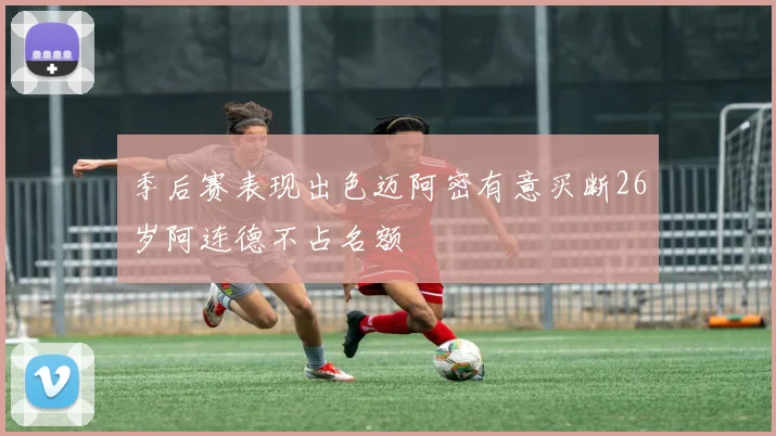 季后赛表现出色迈阿密有意买断26岁阿连德不占名额