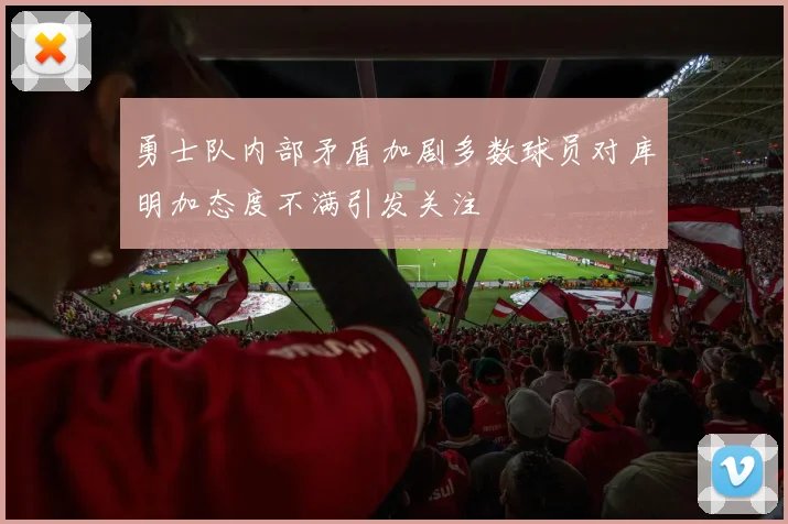 勇士队内部矛盾加剧多数球员对库明加态度不满引发关注