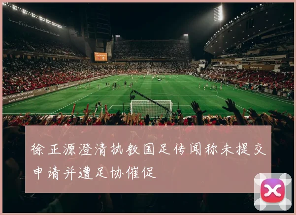 徐正源澄清执教国足传闻称未提交申请并遭足协催促