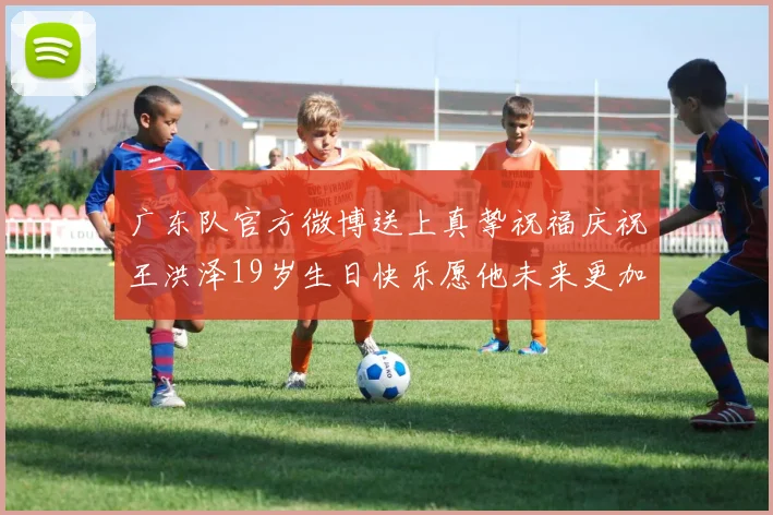 广东队官方微博送上真挚祝福庆祝王洪泽19岁生日快乐愿他未来更加辉煌