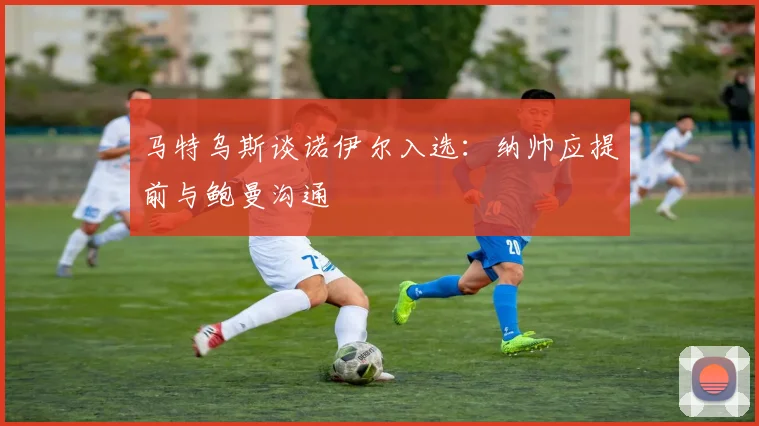 马特乌斯谈诺伊尔入选：纳帅应提前与鲍曼沟通