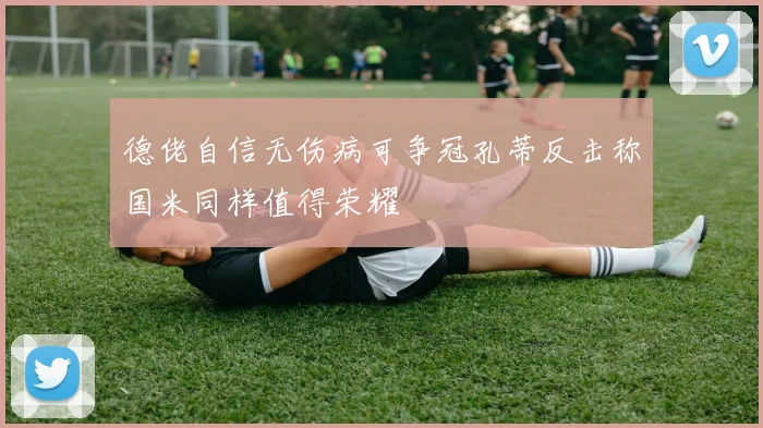 德佬自信无伤病可争冠孔蒂反击称国米同样值得荣耀
