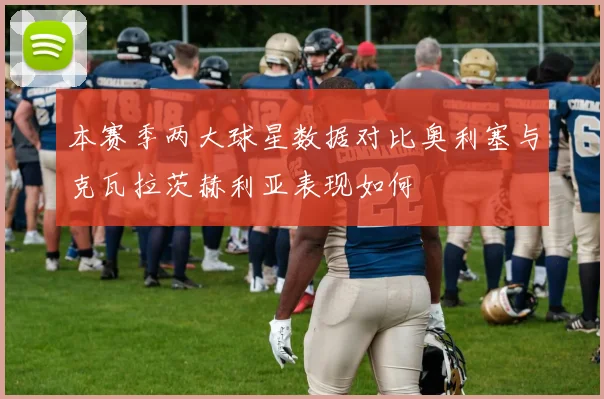 本赛季两大球星数据对比奥利塞与克瓦拉茨赫利亚表现如何