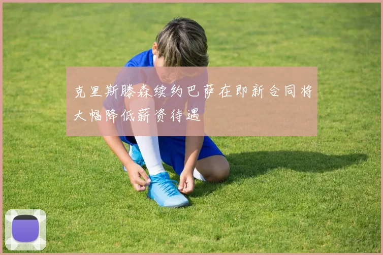 克里斯滕森续约巴萨在即新合同将大幅降低薪资待遇