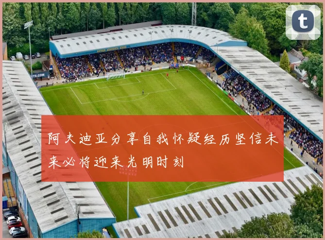 阿夫迪亚分享自我怀疑经历坚信未来必将迎来光明时刻