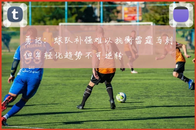 勇记：球队补强难以抗衡雷霆马刺但年轻化趋势不可逆转