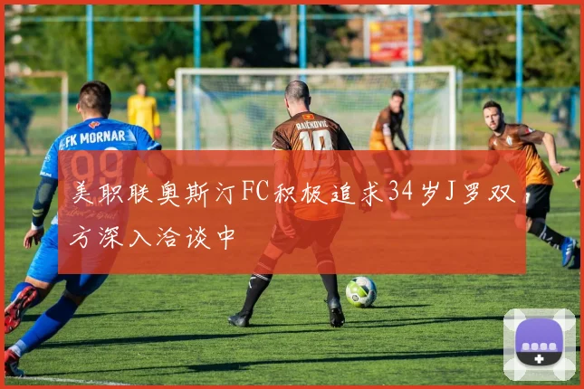 美职联奥斯汀FC积极追求34岁J罗双方深入洽谈中