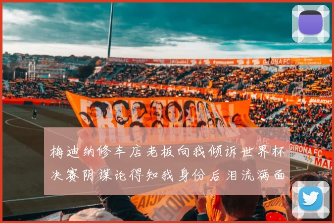 梅迪纳修车店老板向我倾诉世界杯决赛阴谋论得知我身份后泪流满面